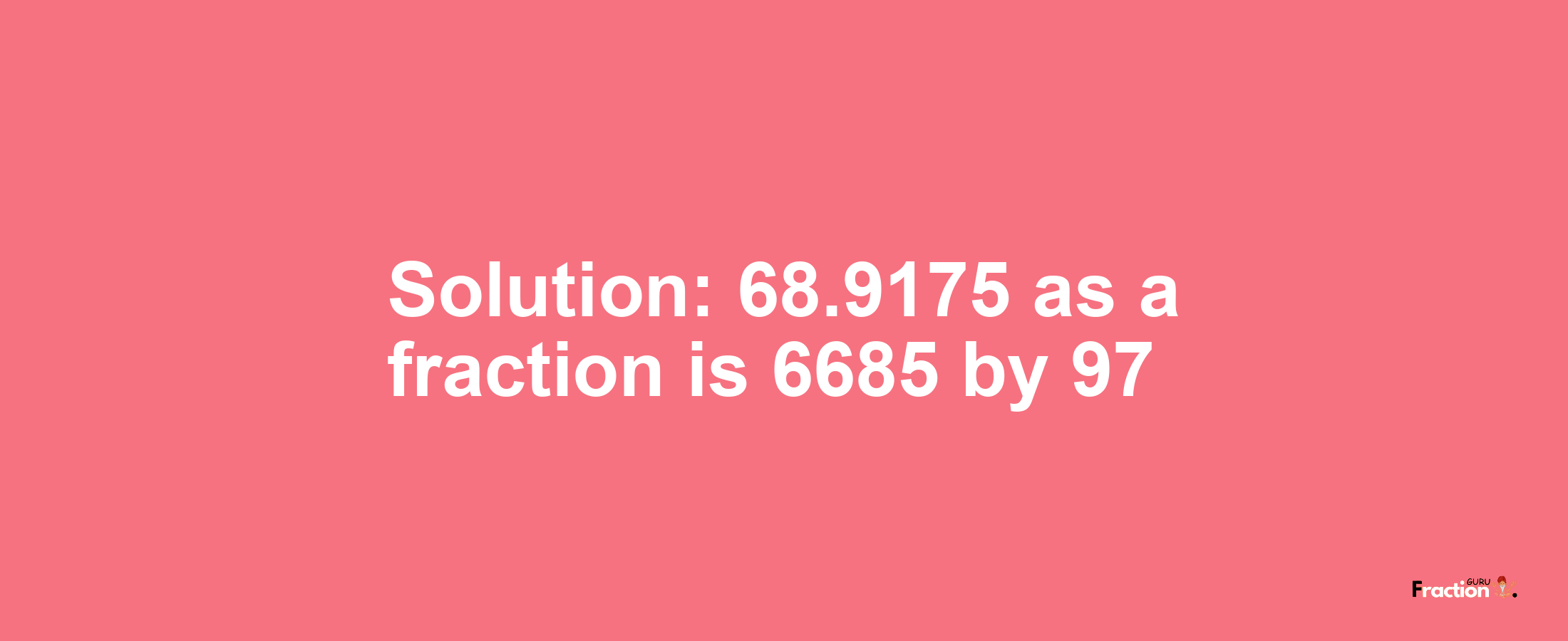 Solution:68.9175 as a fraction is 6685/97